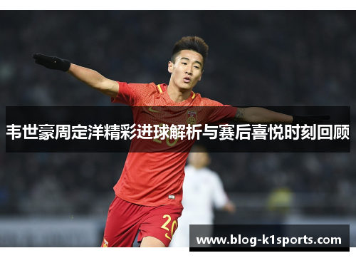 韦世豪周定洋精彩进球解析与赛后喜悦时刻回顾