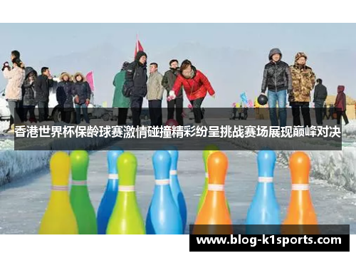 香港世界杯保龄球赛激情碰撞精彩纷呈挑战赛场展现巅峰对决