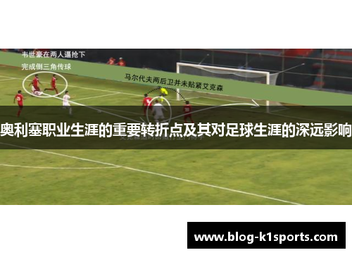 奥利塞职业生涯的重要转折点及其对足球生涯的深远影响 奥利塞职业生涯的重要转折点及其对足球生涯的深远影响