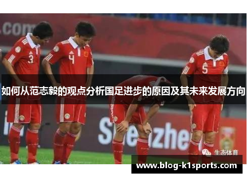 如何从范志毅的观点分析国足进步的原因及其未来发展方向 如何从范志毅的观点分析国足进步的原因及其未来发展方向